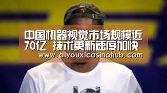 中国机器视觉市场规模近70亿 技术更新速度加快【爱游戏体育】(图1) 爱游戏直播