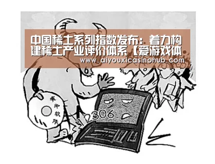 中国稀土系列指数发布:着力构建稀土产业评价体系【爱游戏体育】(图2) 爱游戏官网