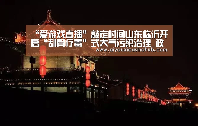 “爱游戏直播”敲定时间山东临沂开启“刮骨疗毒”式大气污染治理_政策法规_新闻_矿道网(图2) 爱游戏官网