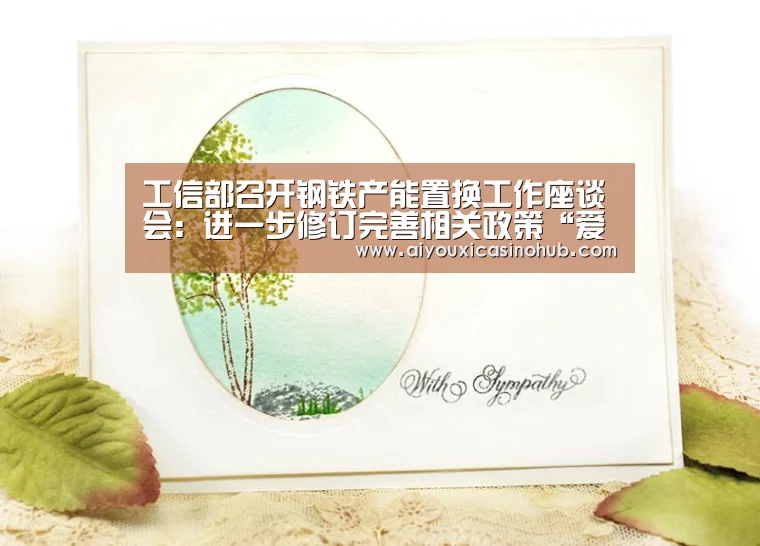 工信部召开钢铁产能置换工作座谈会:进一步修订完善相关政策“爱游戏直播”(图1) 爱游戏下载