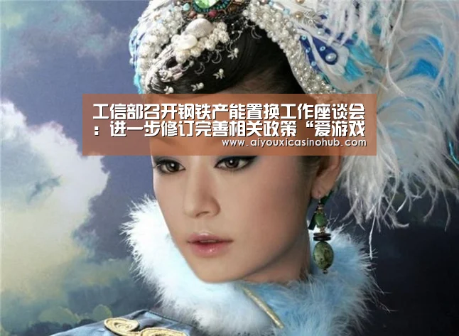 工信部召开钢铁产能置换工作座谈会:进一步修订完善相关政策“爱游戏直播”(图2) 爱游戏体育