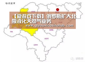 【爱游戏下载】俄罗斯扩大北极液化天然气业务(图1) 爱游戏官网