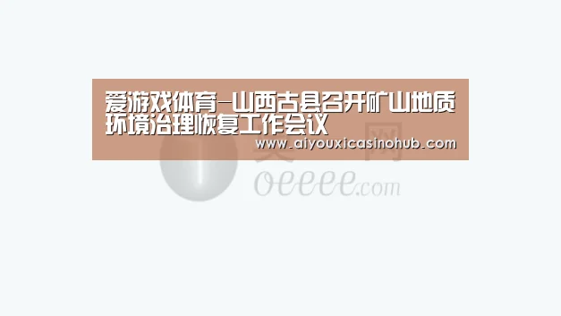 爱游戏体育-山西古县召开矿山地质环境治理恢复工作会议(图3) 爱游戏直播
