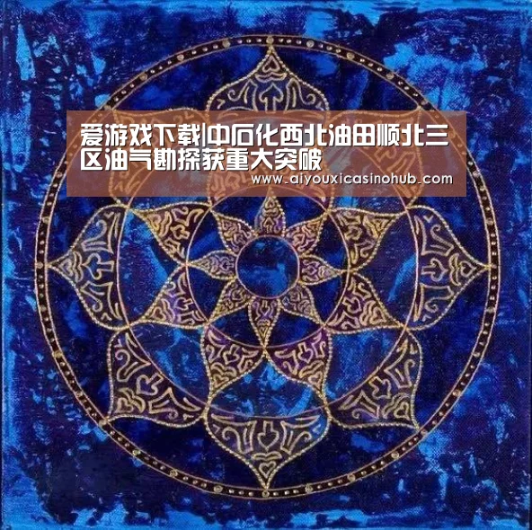 爱游戏下载|中石化西北油田顺北三区油气勘探获重大突破(图2) 爱游戏下载